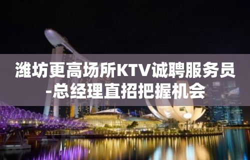 潍坊更高场所KTV诚聘服务员-总经理直招把握机会