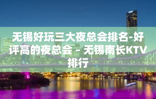 无锡好玩三大夜总会排名-好评高的夜总会 – 无锡南长KTV排行