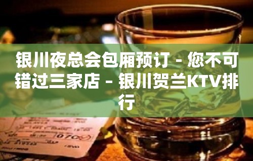 银川夜总会包厢预订－您不可错过三家店 – 银川贺兰KTV排行