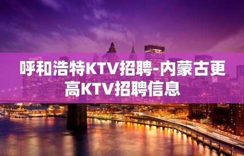 呼和浩特KTV招聘-内蒙古更高KTV招聘信息