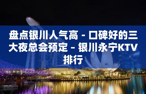 盘点银川人气高－口碑好的三大夜总会预定 – 银川永宁KTV排行