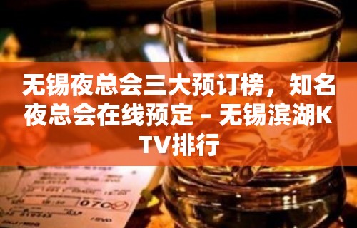 无锡夜总会三大预订榜，知名夜总会在线预定 – 无锡滨湖KTV排行