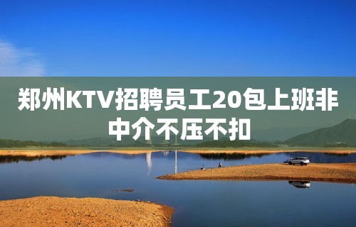 郑州KTV招聘员工20包上班非中介不压不扣