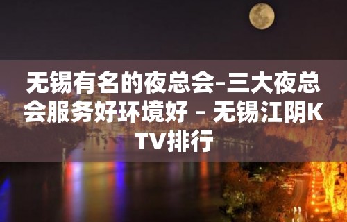 无锡有名的夜总会–三大夜总会服务好环境好 – 无锡江阴KTV排行