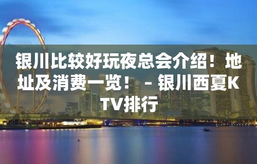 银川比较好玩夜总会介绍！地址及消费一览！ – 银川西夏KTV排行