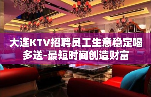 大连KTV招聘员工生意稳定喝多送-最短时间创造财富