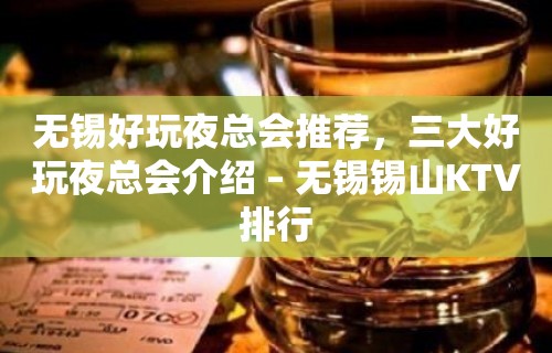 无锡好玩夜总会推荐，三大好玩夜总会介绍 – 无锡锡山KTV排行