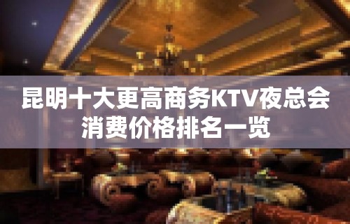 昆明十大更高商务KTV夜总会消费价格排名一览