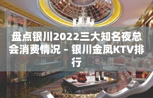 盘点银川2022三大知名夜总会消费情况 – 银川金凤KTV排行