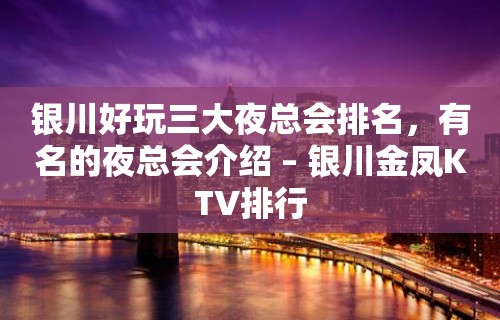 银川好玩三大夜总会排名，有名的夜总会介绍 – 银川金凤KTV排行