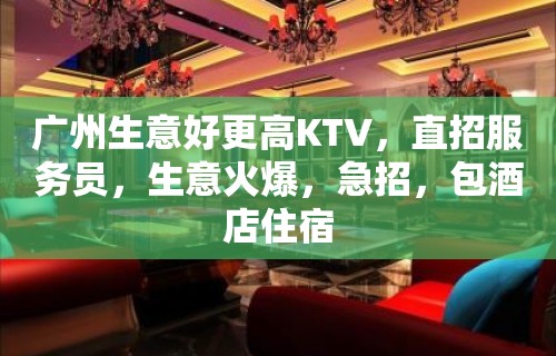 广州生意好更高KTV，直招服务员，生意火爆，急招，包酒店住宿