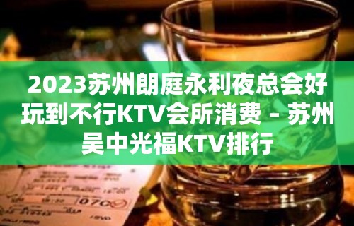 2023苏州朗庭永利夜总会好玩到不行KTV会所消费 – 苏州吴中光福KTV排行