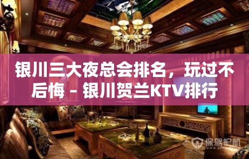 银川三大夜总会排名，玩过不后悔 – 银川贺兰KTV排行