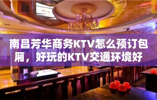 南昌芳华商务KTV怎么预订包厢，好玩的KTV交通环境好