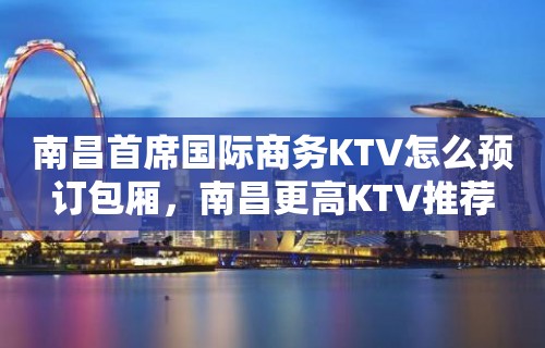 南昌首席国际商务KTV怎么预订包厢，南昌更高KTV推荐