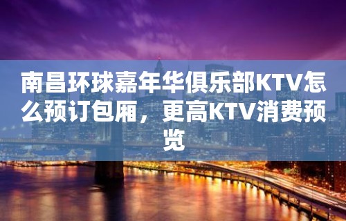 南昌环球嘉年华俱乐部KTV怎么预订包厢，更高KTV消费预览