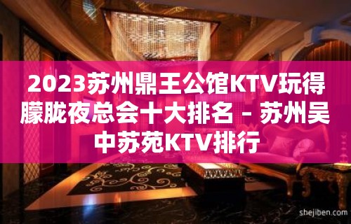 2023苏州鼎王公馆KTV玩得朦胧夜总会十大排名 – 苏州吴中苏苑KTV排行