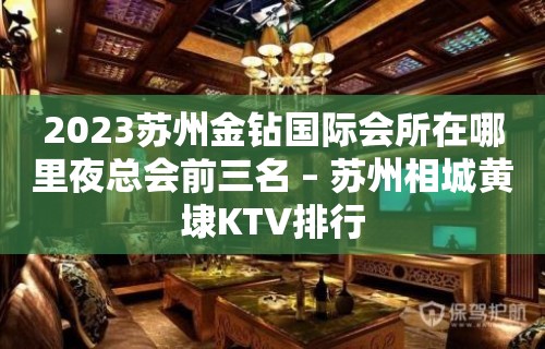 2023苏州金钻国际会所在哪里夜总会前三名 – 苏州相城黄埭KTV排行