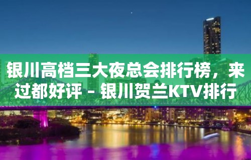 银川高档三大夜总会排行榜，来过都好评 – 银川贺兰KTV排行