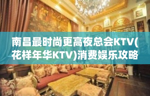 南昌最时尚更高夜总会KTV(花样年华KTV)消费娱乐攻略