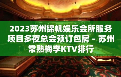 2023苏州锦帆娱乐会所服务项目多夜总会预订包房 – 苏州常熟梅李KTV排行