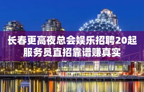 长春更高夜总会娱乐招聘20起服务员直招靠谱赚真实