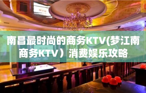 南昌最时尚的商务KTV(梦江南商务KTV）消费娱乐攻略