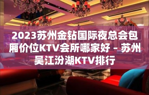 2023苏州金钻国际夜总会包厢价位KTV会所哪家好 – 苏州吴江汾湖KTV排行