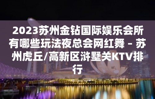 2023苏州金钻国际娱乐会所有哪些玩法夜总会网红舞 – 苏州虎丘/高新区浒墅关KTV排行