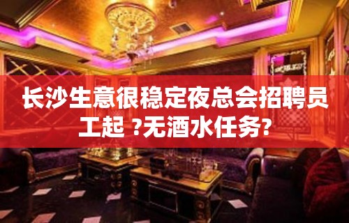 长沙生意很稳定夜总会招聘员工起 ?无酒水任务?