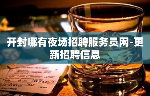 开封哪有夜场招聘服务员网-更新招聘信息