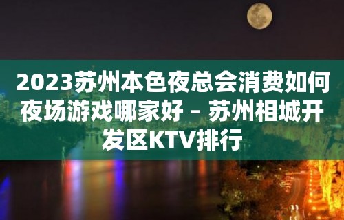 2023苏州本色夜总会消费如何夜场游戏哪家好 – 苏州相城开发区KTV排行