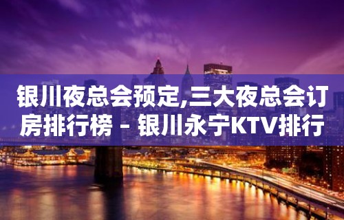 银川夜总会预定,三大夜总会订房排行榜 – 银川永宁KTV排行