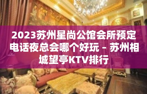 2023苏州星尚公馆会所预定电话夜总会哪个好玩 – 苏州相城望亭KTV排行