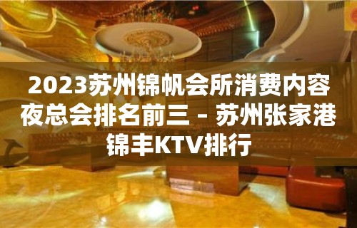 2023苏州锦帆会所消费内容夜总会排名前三 – 苏州张家港锦丰KTV排行