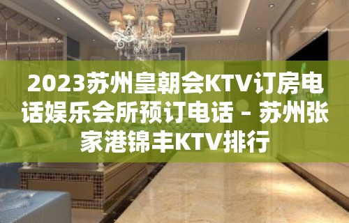 2023苏州皇朝会KTV订房电话娱乐会所预订电话 – 苏州张家港锦丰KTV排行