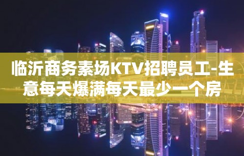 临沂商务素场KTV招聘员工-生意每天爆满每天最少一个房