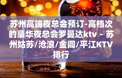 苏州高端夜总会预订-高档次的豪华夜总会罗曼达ktv – 苏州姑苏/沧浪/金阊/平江KTV排行