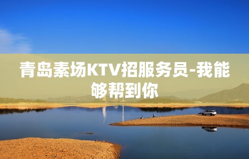 青岛素场KTV招服务员-我能够帮到你