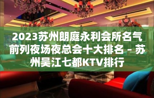 2023苏州朗庭永利会所名气前列夜场夜总会十大排名 – 苏州吴江七都KTV排行