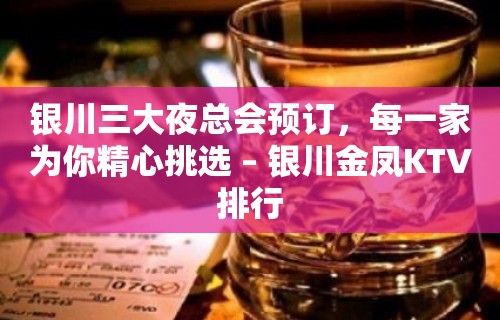 银川三大夜总会预订，每一家为你精心挑选 – 银川金凤KTV排行