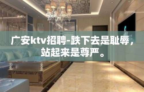 广安ktv招聘-跌下去是耻辱，站起来是尊严。