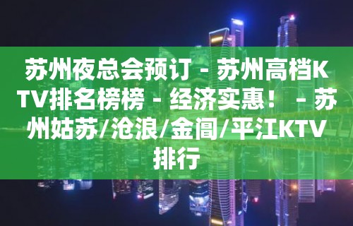 苏州夜总会预订－苏州高档KTV排名榜榜－经济实惠！ – 苏州姑苏/沧浪/金阊/平江KTV排行