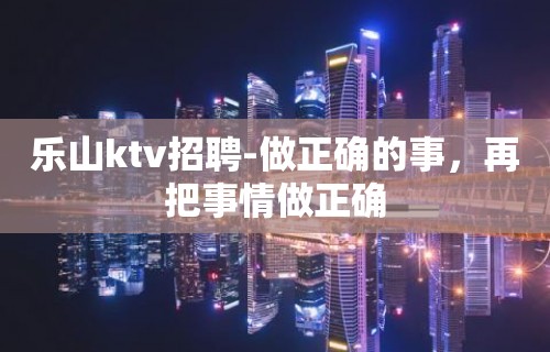 乐山ktv招聘-做正确的事，再把事情做正确