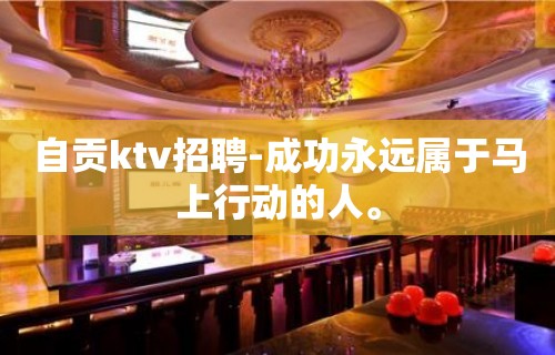 自贡ktv招聘-成功永远属于马上行动的人。