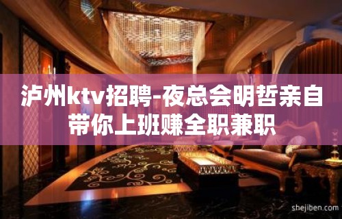 泸州ktv招聘-夜总会明哲亲自带你上班赚全职兼职