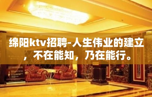 绵阳ktv招聘-人生伟业的建立，不在能知，乃在能行。