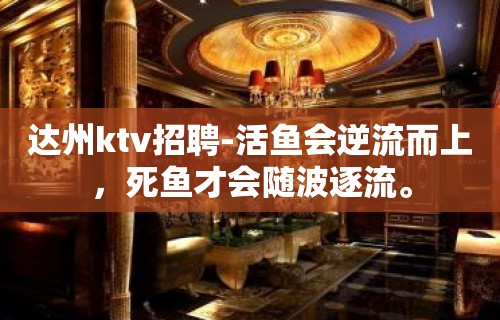 达州ktv招聘-活鱼会逆流而上，死鱼才会随波逐流。