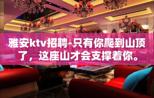 雅安ktv招聘-只有你爬到山顶了，这座山才会支撑着你。