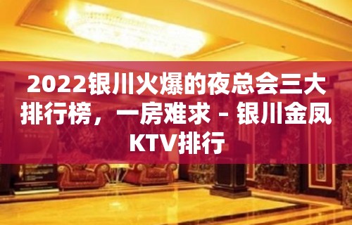 2022银川火爆的夜总会三大排行榜，一房难求 – 银川金凤KTV排行